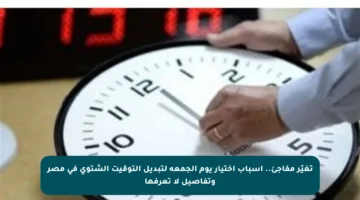 تغيّر مفاجئ.. أسباب اختيار يوم الجمعة لتبديل التوقيت الشتوي في مصر وتفاصيل لا تعرفها
